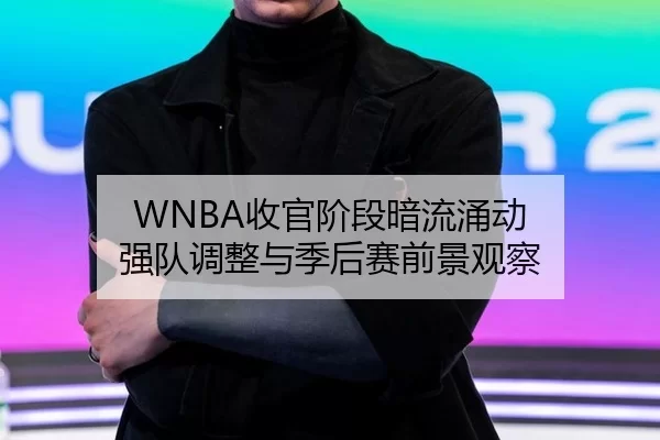 WNBA收官阶段暗流涌动 强队调整与季后赛前景观察